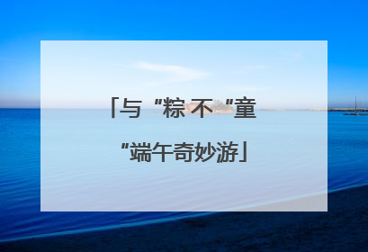 与“粽 不“童“端午奇妙游