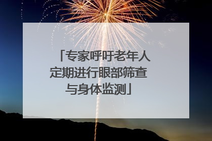 专家呼吁老年人定期进行眼部筛查与身体监测