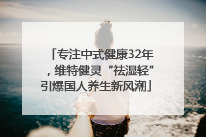 专注中式健康32年，维特健灵“祛湿轻”引爆国人养生新风潮