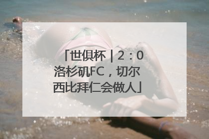 世俱杯｜2：0洛杉矶FC，切尔西比拜仁会做人