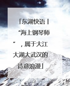 东湖快语丨“海上钢琴师”，属于大江大湖大武汉的诗意浪漫