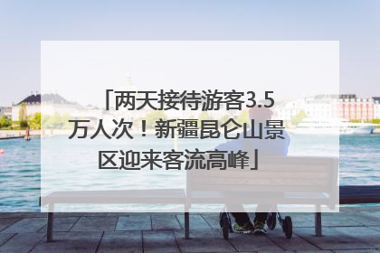 两天接待游客3.5万人次！新疆昆仑山景区迎来客流高峰