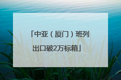 中亚（厦门）班列出口破2万标箱