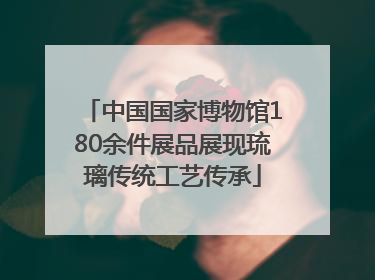 中国国家博物馆180余件展品展现琉璃传统工艺传承