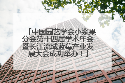 中国园艺学会小浆果分会第十四届学术年会暨长江流域蓝莓产业发展大会成功举办！