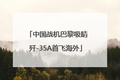 中国战机巴黎吸睛 歼-35A首飞海外