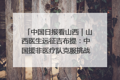 中国日报看山西｜山西医生远征吉布提：中国援非医疗队克服挑战救助非洲患者