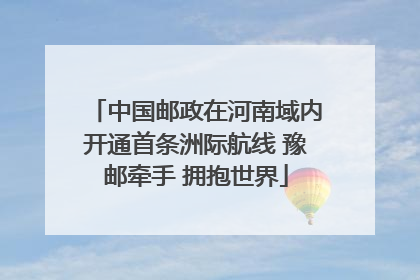中国邮政在河南域内开通首条洲际航线 豫邮牵手 拥抱世界