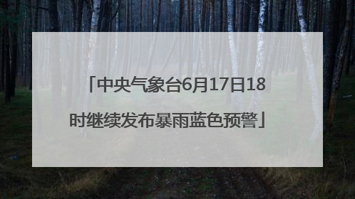 中央气象台6月17日18时继续发布暴雨蓝色预警