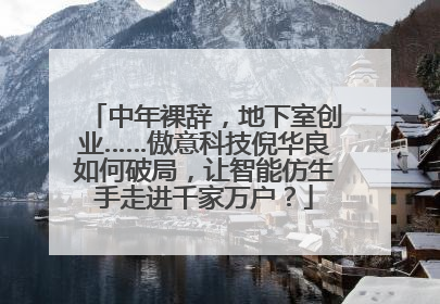 中年裸辞，地下室创业……傲意科技倪华良如何破局，让智能仿生手走进千家万户？