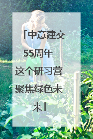中意建交55周年 这个研习营聚焦绿色未来