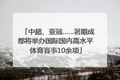 中超、亚冠……暑期成都将举办国际国内高水平体育赛事10余项