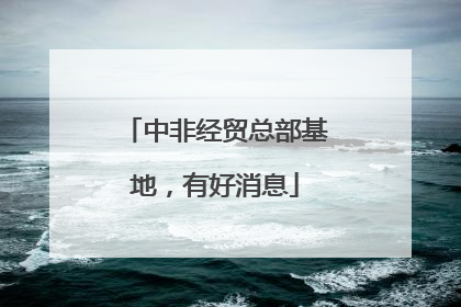 中非经贸总部基地，有好消息