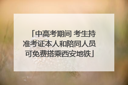 中高考期间 考生持准考证本人和陪同人员可免费搭乘西安地铁