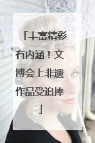 丰富精彩有内涵！文博会上非遗作品受追捧