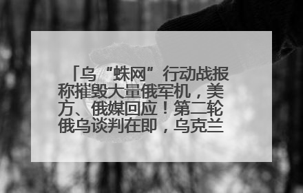 乌“蛛网”行动战报称摧毁大量俄军机，美方、俄媒回应！第二轮俄乌谈判在即，乌克兰提出三大诉求