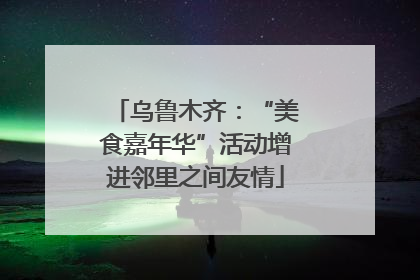 乌鲁木齐：“美食嘉年华”活动增进邻里之间友情