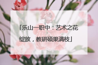 乐山一职中：艺术之花绽放，教研硕果满枝