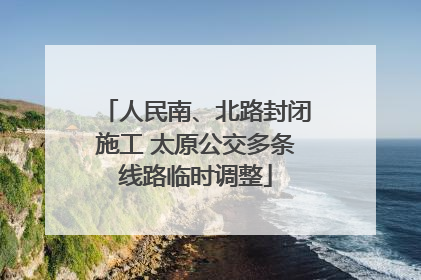 人民南、北路封闭施工 太原公交多条线路临时调整