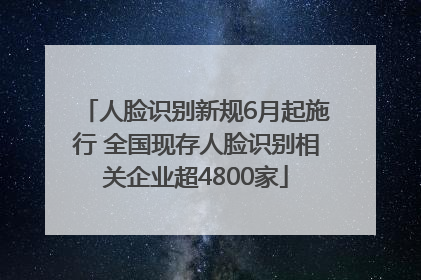 人脸识别新规6月起施行 全国现存人脸识别相关企业超4800家