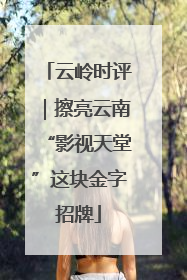 云岭时评｜擦亮云南“影视天堂”这块金字招牌