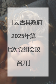 云霄县政府2025年第七次党组会议召开
