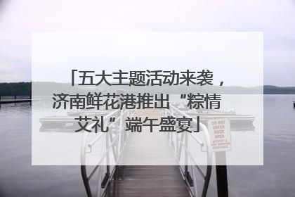 五大主题活动来袭，济南鲜花港推出“粽情艾礼”端午盛宴