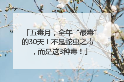 五毒月，全年“最毒”的30天！不是蛇虫之毒，而是这3种毒！