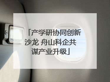 产学研协同创新沙龙 舟山科企共谋产业升级