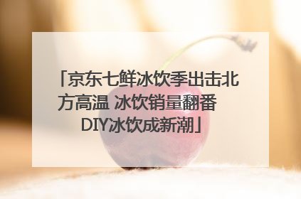 京东七鲜冰饮季出击北方高温 冰饮销量翻番 DIY冰饮成新潮