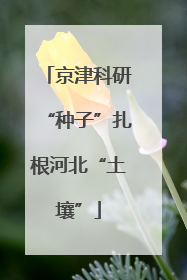 京津科研“种子”扎根河北“土壤”