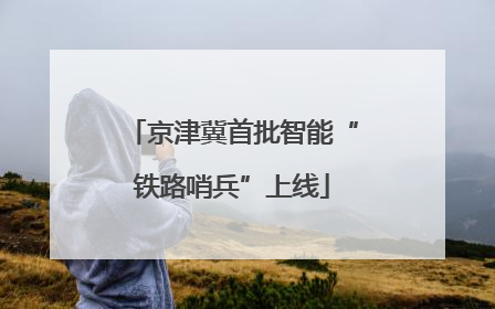 京津冀首批智能“铁路哨兵”上线