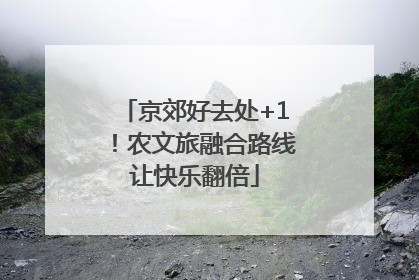 京郊好去处+1！农文旅融合路线让快乐翻倍