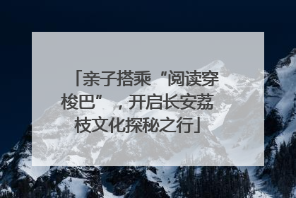 亲子搭乘“阅读穿梭巴”，开启长安荔枝文化探秘之行