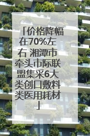 价格降幅在70%左右 湘潭市牵头市际联盟集采6大类创口敷料类医用耗材