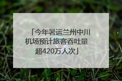 今年暑运兰州中川机场预计旅客吞吐量超420万人次