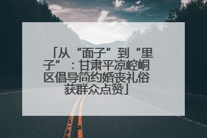 从“面子”到“里子”：甘肃平凉崆峒区倡导简约婚丧礼俗获群众点赞