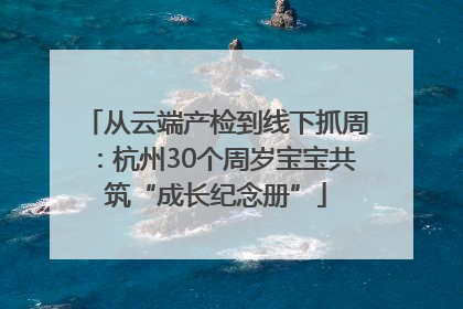 从云端产检到线下抓周：杭州30个周岁宝宝共筑“成长纪念册”