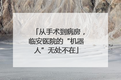 从手术到病房，临安医院的“机器人”无处不在