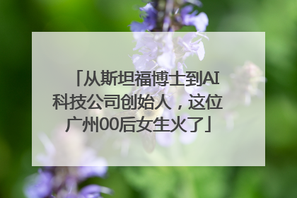 从斯坦福博士到AI科技公司创始人，这位广州00后女生火了