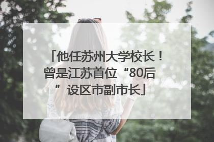 他任苏州大学校长！曾是江苏首位“80后”设区市副市长