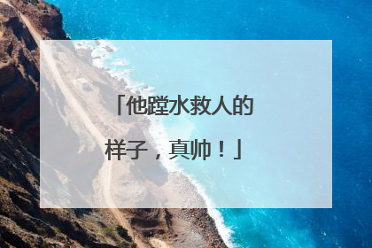 他蹚水救人的样子，真帅！