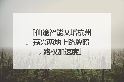 仙途智能又增杭州、嘉兴两地上路牌照，路权加速度