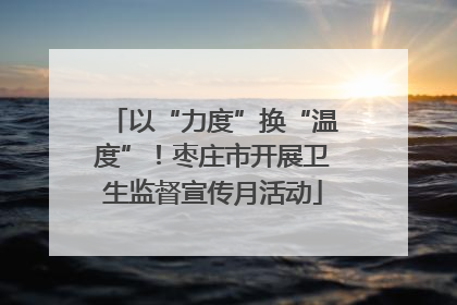 以“力度”换“温度”！枣庄市开展卫生监督宣传月活动