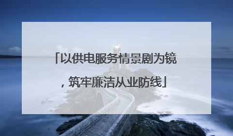 以供电服务情景剧为镜，筑牢廉洁从业防线