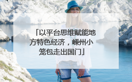 以平台思维赋能地方特色经济，嵊州小笼包走出国门
