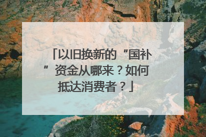 以旧换新的“国补”资金从哪来？如何抵达消费者？