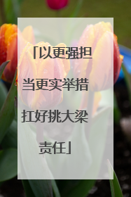 以更强担当更实举措扛好挑大梁责任