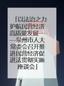 以法治之力护航民营经济高质量发展——泉州市人大常委会召开推进民营经济促进法贯彻实施座谈会