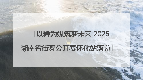 以舞为媒筑梦未来 2025湖南省街舞公开赛怀化站落幕